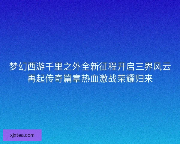 梦幻西游千里之外全新征程开启三界风云再起传奇篇章热血激战荣耀归来