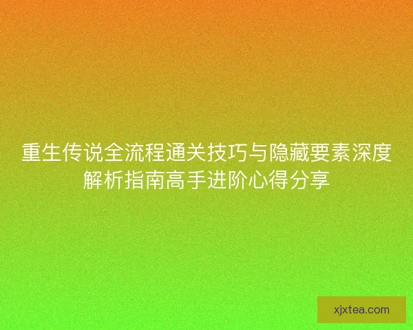 重生传说全流程通关技巧与隐藏要素深度解析指南高手进阶心得分享 重生传说全流程通关技巧与隐藏要素深度解析指南高手进阶心得分享