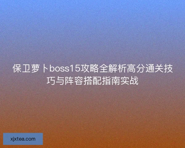 保卫萝卜boss15攻略全解析高分通关技巧与阵容搭配指南实战
