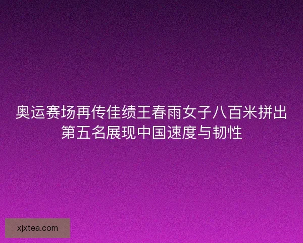 奥运赛场再传佳绩王春雨女子八百米拼出第五名展现中国速度与韧性