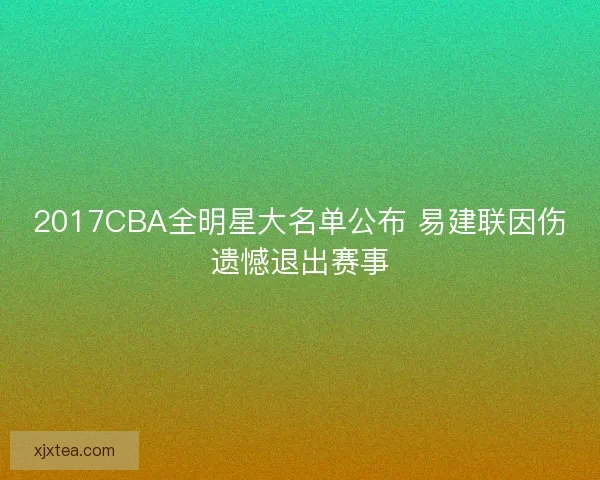 2017CBA全明星大名单公布 易建联因伤遗憾退出赛事 2017CBA全明星大名单公布 易建联因伤遗憾退出赛事