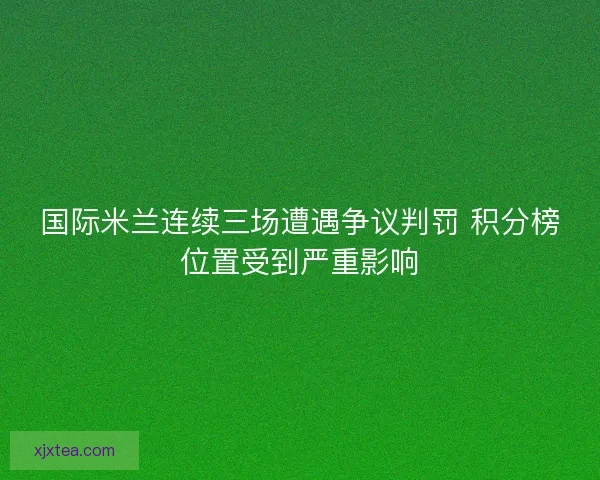 国际米兰连续三场遭遇争议判罚 积分榜位置受到严重影响