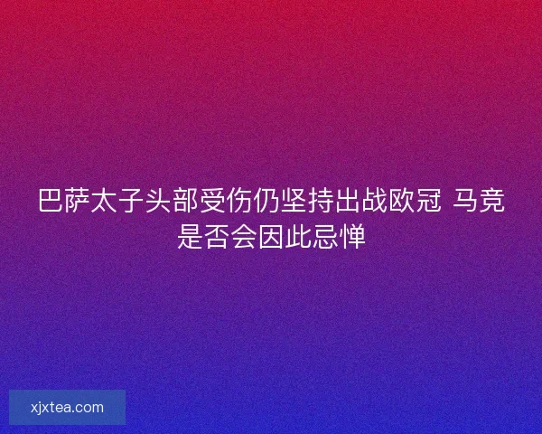巴萨太子头部受伤仍坚持出战欧冠 马竞是否会因此忌惮 巴萨太子头部受伤仍坚持出战欧冠 马竞是否会因此忌惮