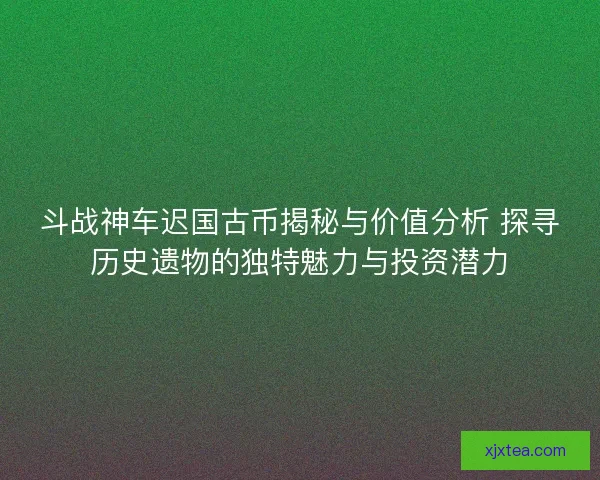 斗战神车迟国古币揭秘与价值分析 探寻历史遗物的独特魅力与投资潜力