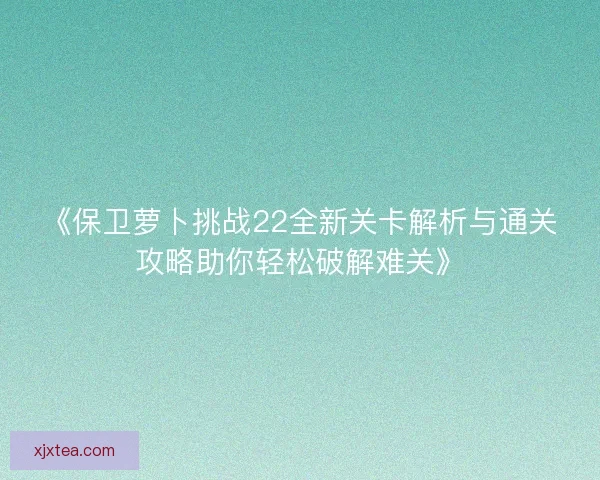 《保卫萝卜挑战22全新关卡解析与通关攻略助你轻松破解难关》 《保卫萝卜挑战22全新关卡解析与通关攻略助你轻松破解难关》