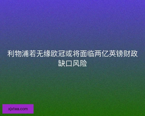 利物浦若无缘欧冠或将面临两亿英镑财政缺口风险