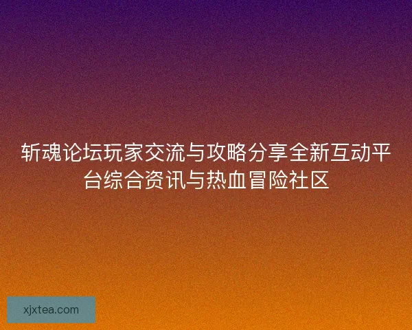 斩魂论坛玩家交流与攻略分享全新互动平台综合资讯与热血冒险社区