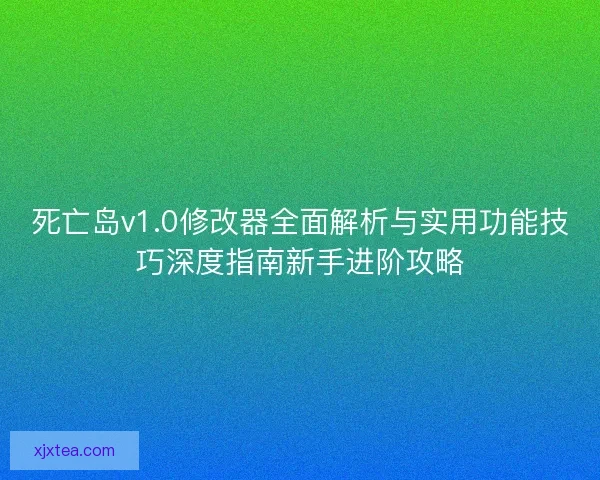死亡岛v1.0修改器全面解析与实用功能技巧深度指南新手进阶攻略
