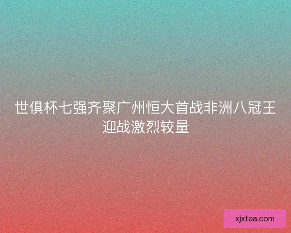 世俱杯七强齐聚广州恒大首战非洲八冠王迎战激烈较量 世俱杯七强齐聚广州恒大首战非洲八冠王迎战激烈较量