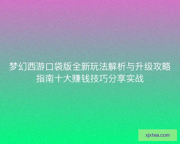 梦幻西游口袋版全新玩法解析与升级攻略指南十大赚钱技巧分享实战 梦幻西游口袋版全新玩法解析与升级攻略指南十大赚钱技巧分享实战