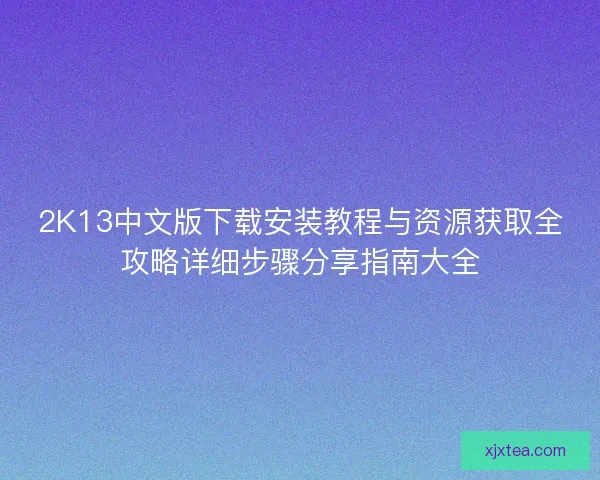 2K13中文版下载安装教程与资源获取全攻略详细步骤分享指南大全 2K13中文版下载安装教程与资源获取全攻略详细步骤分享指南大全