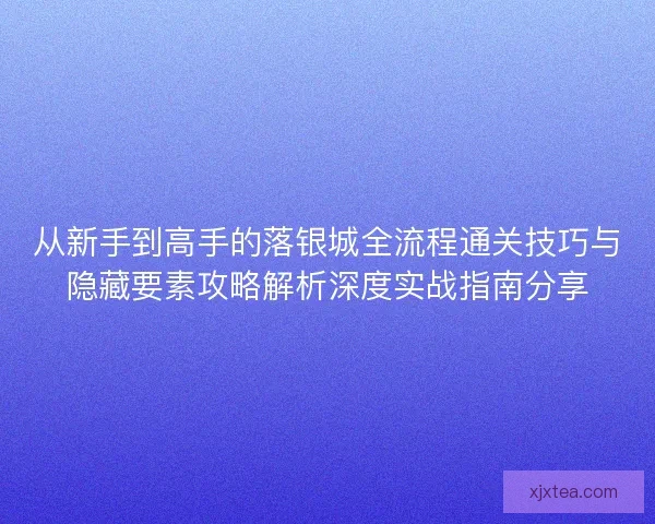 从新手到高手的落银城全流程通关技巧与隐藏要素攻略解析深度实战指南分享 从新手到高手的落银城全流程通关技巧与隐藏要素攻略解析深度实战指南分享