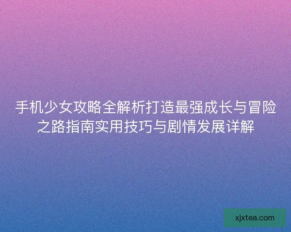 手机少女攻略全解析打造最强成长与冒险之路指南实用技巧与剧情发展详解