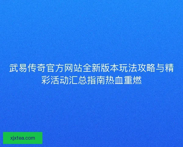 武易传奇官方网站全新版本玩法攻略与精彩活动汇总指南热血重燃