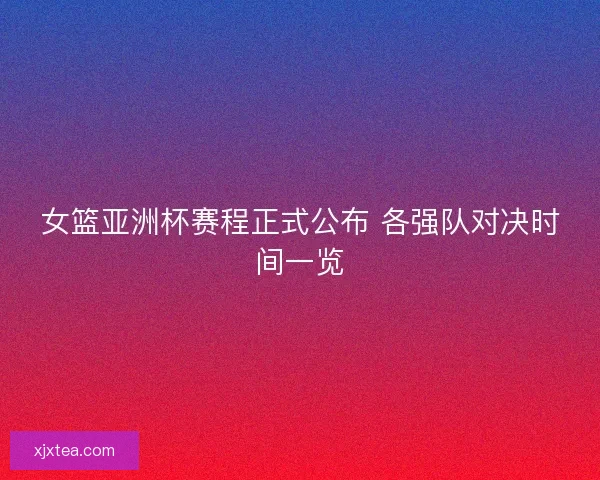 女篮亚洲杯赛程正式公布 各强队对决时间一览