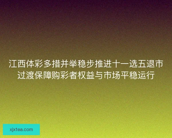 江西体彩多措并举稳步推进十一选五退市过渡保障购彩者权益与市场平稳运行 江西体彩多措并举稳步推进十一选五退市过渡保障购彩者权益与市场平稳运行