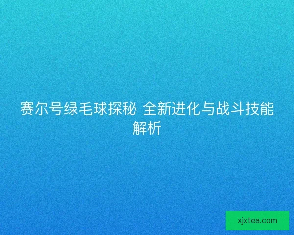 赛尔号绿毛球探秘 全新进化与战斗技能解析