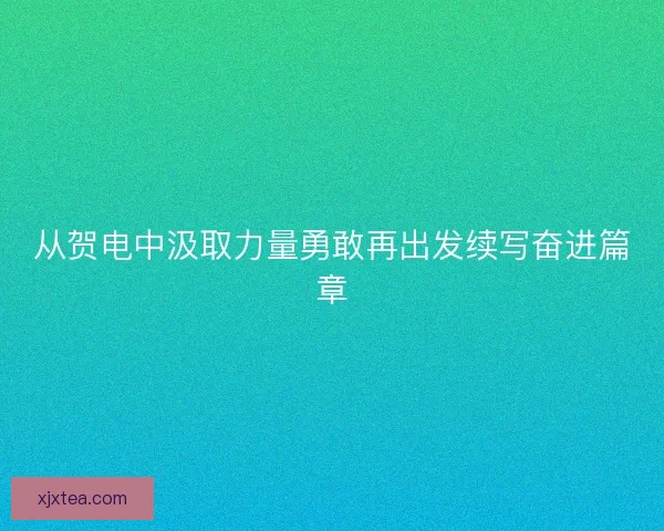 从贺电中汲取力量勇敢再出发续写奋进篇章