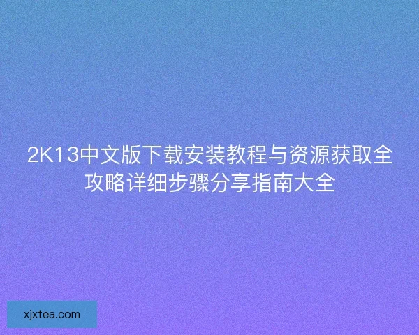 2K13中文版下载安装教程与资源获取全攻略详细步骤分享指南大全