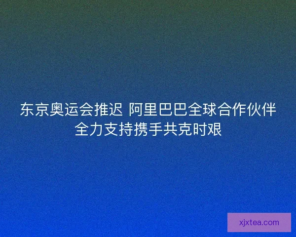 东京奥运会推迟 阿里巴巴全球合作伙伴全力支持携手共克时艰