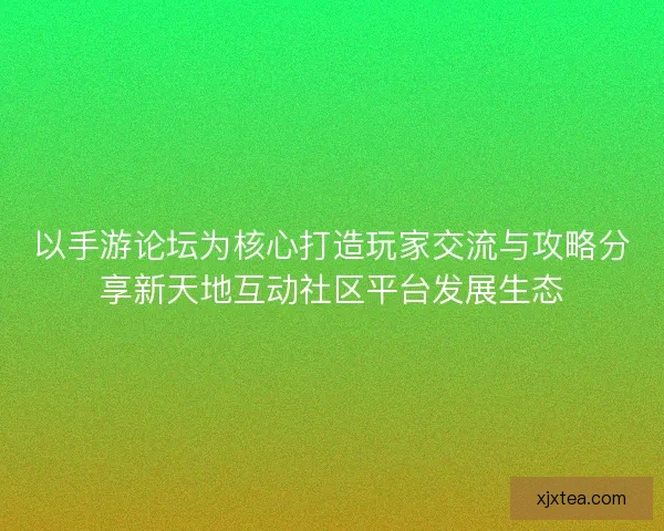 以手游论坛为核心打造玩家交流与攻略分享新天地互动社区平台发展生态 以手游论坛为核心打造玩家交流与攻略分享新天地互动社区平台发展生态