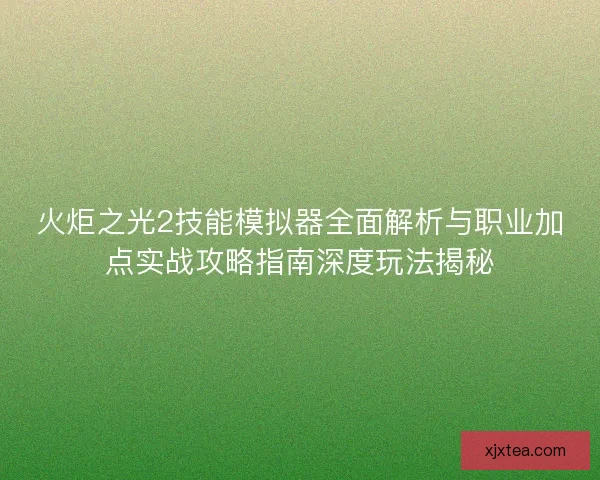 火炬之光2技能模拟器全面解析与职业加点实战攻略指南深度玩法揭秘